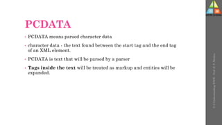PCDATA
• PCDATA means parsed character data
• character data - the text found between the start tag and the end tag
of an XML element.
• PCDATA is text that will be parsed by a parser
• Tags inside the text will be treated as markup and entities will be
expanded.
U-3
Understanding
WWW
-
Prof.
D.
P.
Mishra
 