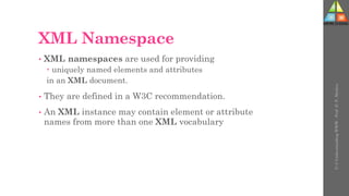 XML Namespace
• XML namespaces are used for providing
 uniquely named elements and attributes
in an XML document.
• They are defined in a W3C recommendation.
• An XML instance may contain element or attribute
names from more than one XML vocabulary
U-3
Understanding
WWW
-
Prof.
D.
P.
Mishra
 