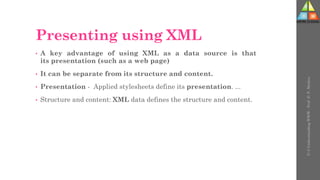 Presenting using XML
• A key advantage of using XML as a data source is that
its presentation (such as a web page)
• It can be separate from its structure and content.
• Presentation - Applied stylesheets define its presentation. ...
• Structure and content: XML data defines the structure and content.
U-3
Understanding
WWW
-
Prof.
D.
P.
Mishra
 
