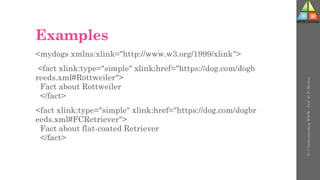 Examples
<mydogs xmlns:xlink="http://www.w3.org/1999/xlink">
<fact xlink:type="simple" xlink:href="https://dog.com/dogb
reeds.xml#Rottweiler">
Fact about Rottweiler
</fact>
<fact xlink:type="simple" xlink:href="https://dog.com/dogbr
eeds.xml#FCRetriever">
Fact about flat-coated Retriever
</fact>
U-3
Understanding
WWW
-
Prof.
D.
P.
Mishra
 