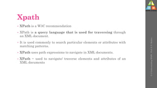 Xpath
• XPath is a W3C recommendation
• XPath is a query language that is used for traversing through
an XML document.
• It is used commonly to search particular elements or attributes with
matching patterns.
• XPath uses path expressions to navigate in XML documents.
• XPath − used to navigate/ traverse elements and attributes of an
XML documents
U-3
Understanding
WWW
-
Prof.
D.
P.
Mishra
 