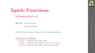 Xpath: Functions
/bib/book/author/text()
Result: Serge Abiteboul
Jeffrey D. Ullman
Rick Hull doesn’t appear because he has firstname, lastname
Functions in XPath:
 text() = matches the text value
 node() = matches any node (= * or @* or text())
 name() = returns the name of the current tag
U-3
Understanding
WWW
-
Prof.
D.
P.
Mishra
 