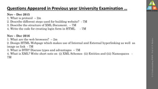 U-3
Understanding
WWW
-
Prof.
D.
P.
Mishra
Questions Appeared in Previous year University Examination …
Nov – Dec 2015
1. What is protocol – 2m
2. Describe different steps used for building website? - 7M
3. Describe the structure of XML Document. – 7M
4. Write the code for creating login form in HTML - 7M
Nov – Dec 2016
1. What are the web browsers? – 2m
2. Design HTML Webpage which makes use of Internal and External hyperlinking as well as
image as link - 7M
3. What is DTD? Discuss types and advantages – 7M
4. What is XML? Write short note on (i) XML Schemes (ii) Entities and (iii) Namespaces -
7M
 
