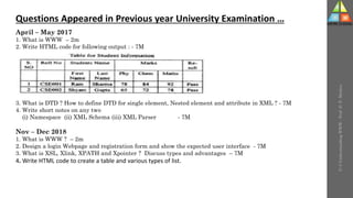U-3
Understanding
WWW
-
Prof.
D.
P.
Mishra
Questions Appeared in Previous year University Examination …
April – May 2017
1. What is WWW – 2m
2. Write HTML code for following output : - 7M
3. What is DTD ? How to define DTD for single element, Nested element and attribute in XML ? - 7M
4. Write short notes on any two
(i) Namespace (ii) XML Schema (iii) XML Parser - 7M
Nov – Dec 2018
1. What is WWW ? – 2m
2. Design a login Webpage and registration form and show the expected user interface - 7M
3. What is XSL, Xlink, XPATH and Xpointer ? Discuss types and advantages – 7M
4. Write HTML code to create a table and various types of list.
 