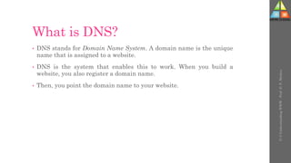 What is DNS?
• DNS stands for Domain Name System. A domain name is the unique
name that is assigned to a website.
• DNS is the system that enables this to work. When you build a
website, you also register a domain name.
• Then, you point the domain name to your website.
U-3
Understanding
WWW
-
Prof.
D.
P.
Mishra
 