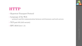 HTTP
• Hypertext Transport Protocol
• Language of the Web
 protocol used for communication between web browsers and web servers
• TCP port 80 (443 secure)
• RFC 2616 (ver 1.1)
U-3
Understanding
WWW
-
Prof.
D.
P.
Mishra
 