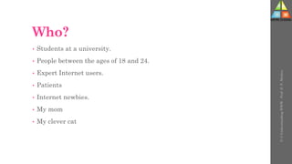 Who?
• Students at a university.
• People between the ages of 18 and 24.
• Expert Internet users.
• Patients
• Internet newbies.
• My mom
• My clever cat
U-3
Understanding
WWW
-
Prof.
D.
P.
Mishra
 