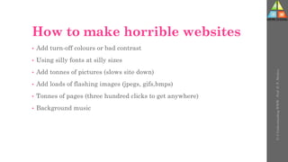 How to make horrible websites
• Add turn-off colours or bad contrast
• Using silly fonts at silly sizes
• Add tonnes of pictures (slows site down)
• Add loads of flashing images (jpegs, gifs,bmps)
• Tonnes of pages (three hundred clicks to get anywhere)
• Background music
U-3
Understanding
WWW
-
Prof.
D.
P.
Mishra
 
