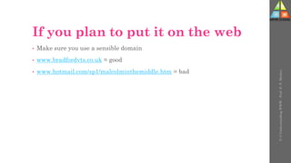 If you plan to put it on the web
• Make sure you use a sensible domain
• www.bradfordvts.co.uk = good
• www.hotmail.com/sp1/malcolminthemiddle.htm = bad
U-3
Understanding
WWW
-
Prof.
D.
P.
Mishra
 