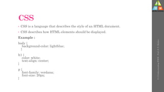 CSS
• CSS is a language that describes the style of an HTML document.
• CSS describes how HTML elements should be displayed.
Example :
body {
background-color: lightblue;
}
h1 {
color: white;
text-align: center;
}
p {
font-family: verdana;
font-size: 20px;
}
U-3
Understanding
WWW
-
Prof.
D.
P.
Mishra
 