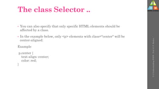The class Selector ..
• You can also specify that only specific HTML elements should be
affected by a class.
• In the example below, only <p> elements with class="center" will be
center-aligned:
Example
p.center {
text-align: center;
color: red;
}
U-3
Understanding
WWW
-
Prof.
D.
P.
Mishra
 