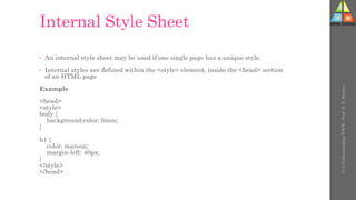 Internal Style Sheet
• An internal style sheet may be used if one single page has a unique style.
• Internal styles are defined within the <style> element, inside the <head> section
of an HTML page
Example
<head>
<style>
body {
background-color: linen;
}
h1 {
color: maroon;
margin-left: 40px;
}
</style>
</head>
U-3
Understanding
WWW
-
Prof.
D.
P.
Mishra
 