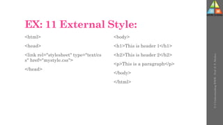 EX: 11 External Style:
<html>
<head>
<link rel="stylesheet" type="text/cs
s" href="mystyle.css">
</head>
<body>
<h1>This is header 1</h1>
<h2>This is header 2</h2>
<p>This is a paragraph</p>
</body>
</html>
U-3
Understanding
WWW
-
Prof.
D.
P.
Mishra
 