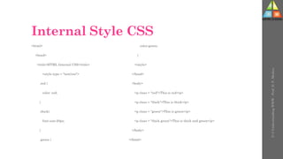 Internal Style CSS
<html>
<head>
<title>HTML Internal CSS</title>
<style type = "text/css">
.red {
color: red;
}
.thick{
font-size:20px;
}
.green {
color:green;
}
</style>
</head>
<body>
<p class = "red">This is red</p>
<p class = "thick">This is thick</p>
<p class = "green">This is green</p>
<p class = "thick green">This is thick and green</p>
</body>
</html>
U-3
Understanding
WWW
-
Prof.
D.
P.
Mishra
 