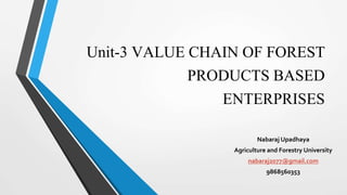 Unit-3 VALUE CHAIN OF FOREST
PRODUCTS BASED
ENTERPRISES
Nabaraj Upadhaya
Agriculture and Forestry University
nabaraj2077@gmail.com
9868560353
 