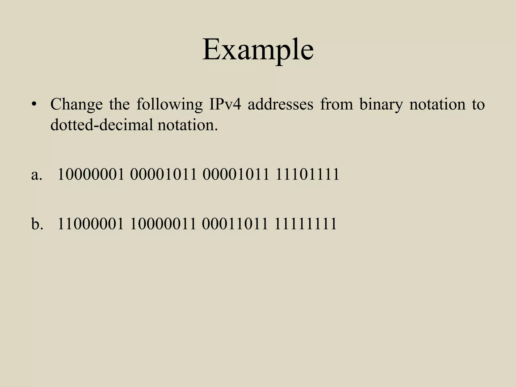 Example
• Change the following IPv4 addresses from binary notation to
dotted-decimal notation.
a. 10000001 00001011 00001011 11101111
b. 11000001 10000011 00011011 11111111
 