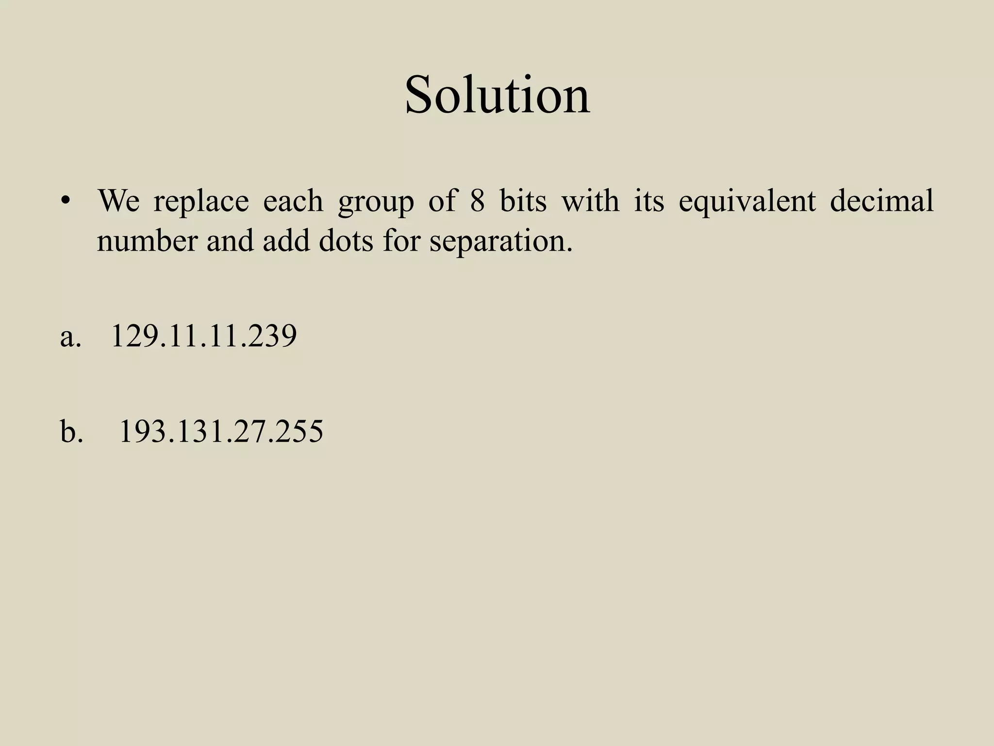 Solution
• We replace each group of 8 bits with its equivalent decimal
number and add dots for separation.
a. 129.11.11.239
b. 193.131.27.255
 