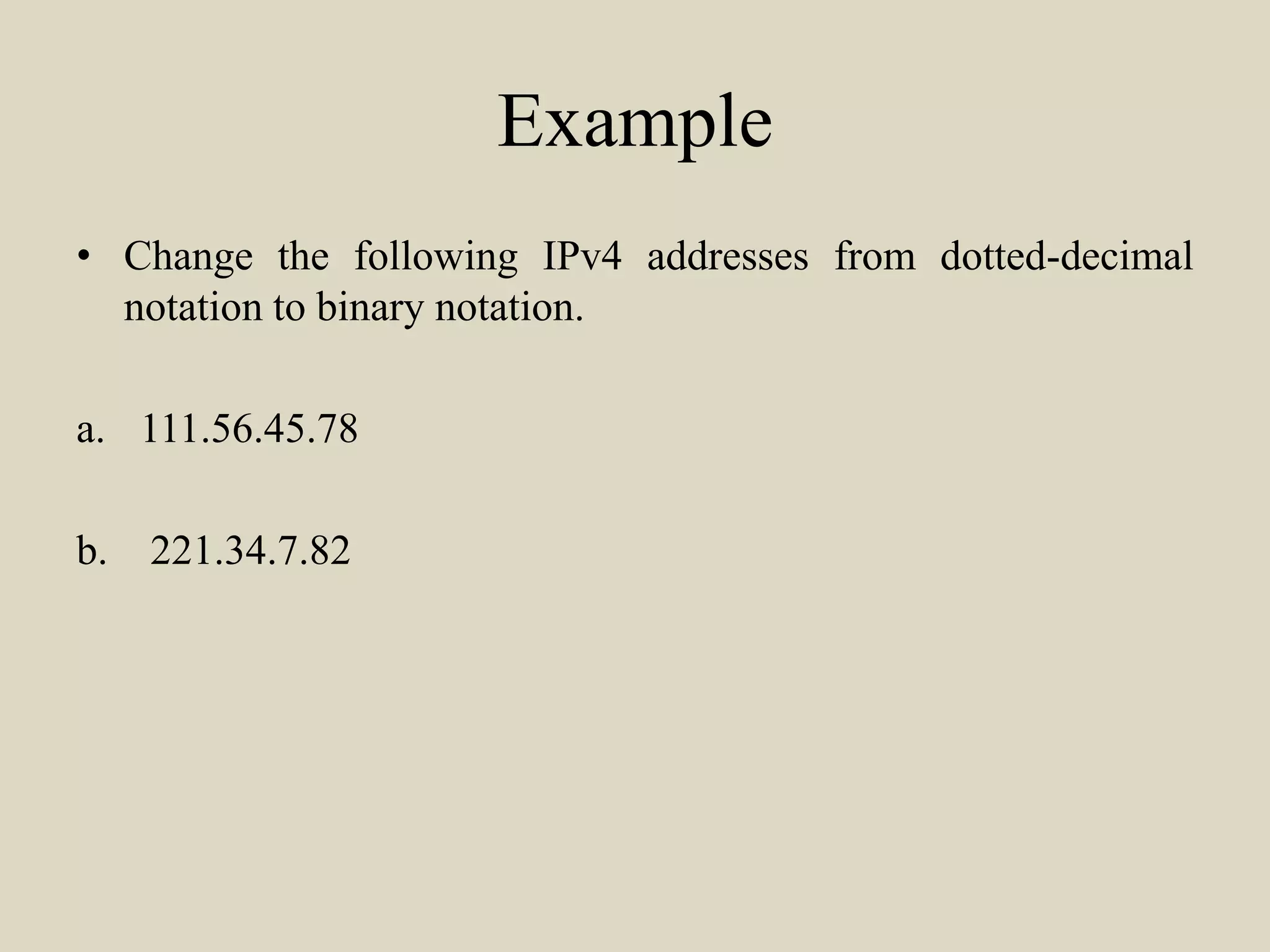 Example
• Change the following IPv4 addresses from dotted-decimal
notation to binary notation.
a. 111.56.45.78
b. 221.34.7.82
 
