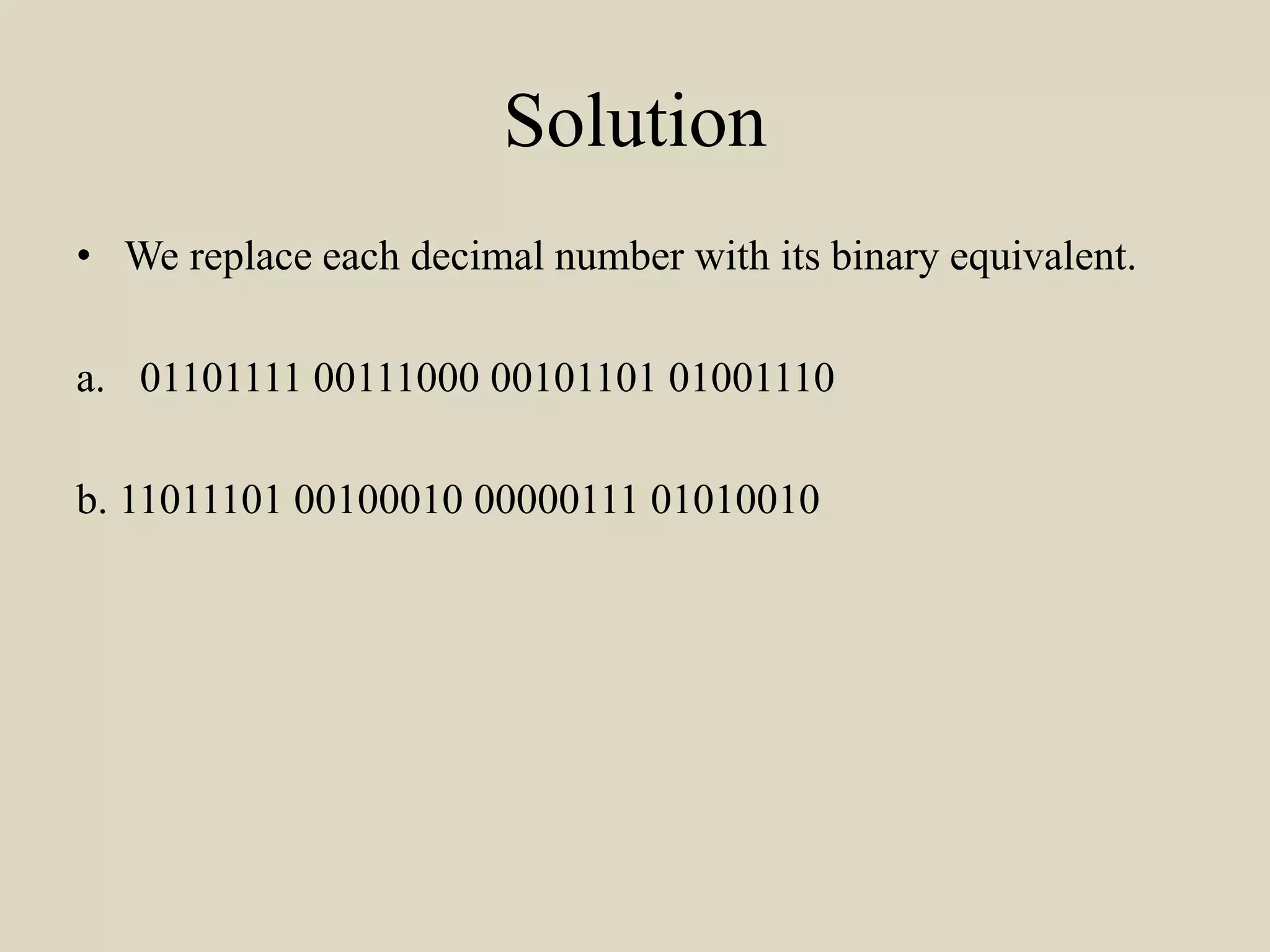 Solution
• We replace each decimal number with its binary equivalent.
a. 01101111 00111000 00101101 01001110
b. 11011101 00100010 00000111 01010010
 
