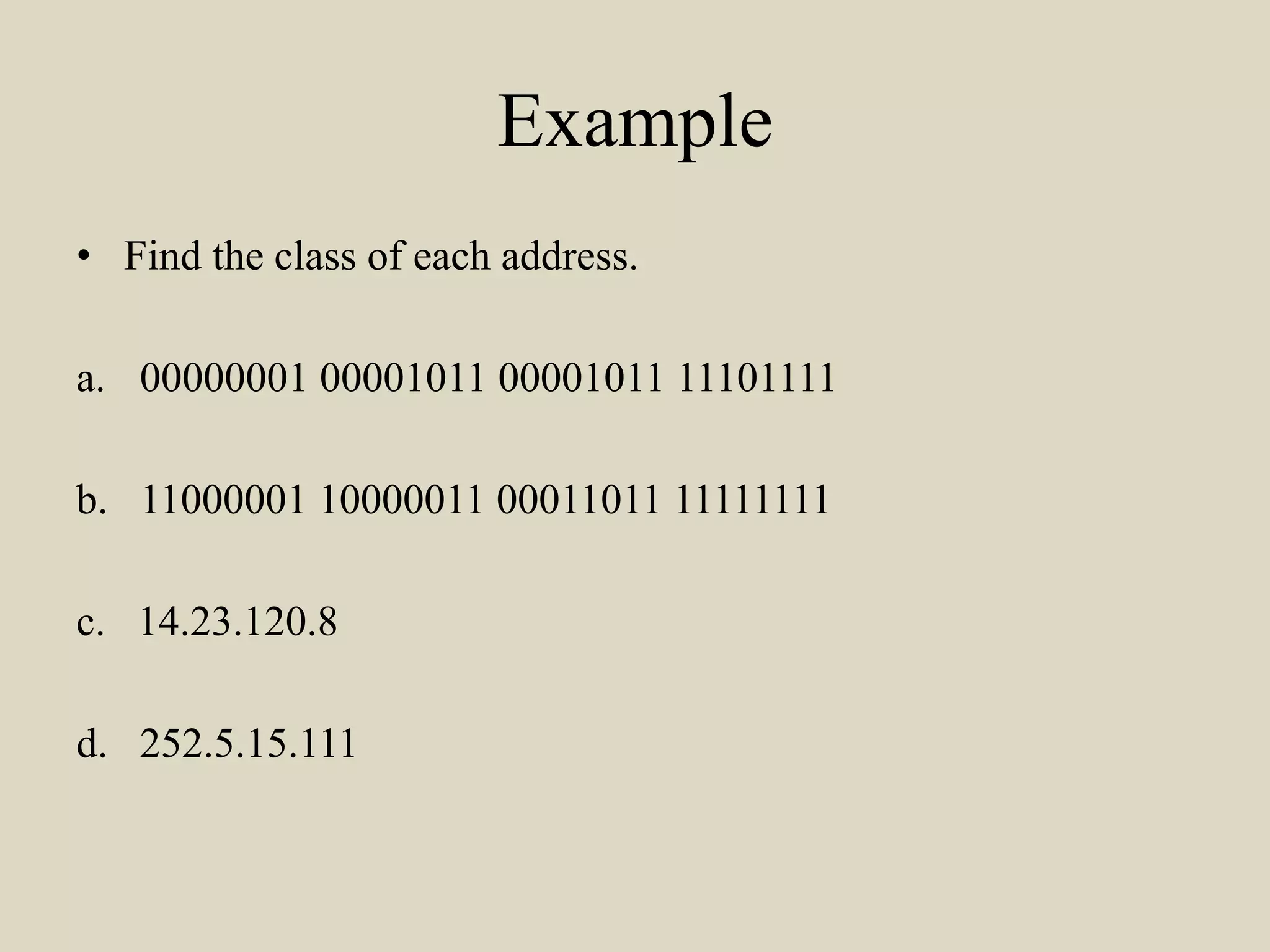 Example
• Find the class of each address.
a. 00000001 00001011 00001011 11101111
b. 11000001 10000011 00011011 11111111
c. 14.23.120.8
d. 252.5.15.111
 