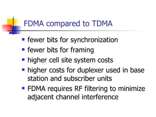 FDMA compared to TDMA fewer bits for synchronization  fewer bits for framing higher cell site system costs higher costs for duplexer used in base station and subscriber units FDMA requires RF filtering to minimize adjacent channel interference  