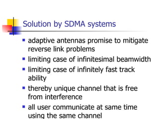 Solution by SDMA systems adaptive antennas promise to mitigate reverse link problems limiting case of infinitesimal beamwidth limiting case of infinitely fast track ability thereby unique channel that is free from interference all user communicate at same time using the same channel 