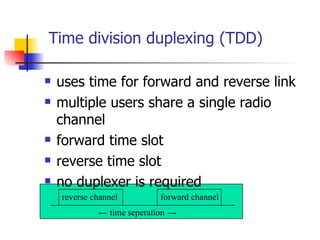 Time division duplexing (TDD) uses time for forward and reverse link multiple users share a single radio channel forward time slot reverse time slot no duplexer is required time seperation t forward channel reverse channel 