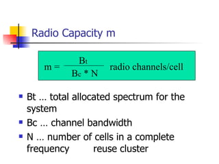 Radio Capacity m Bt … total allocated spectrum for the system Bc … channel bandwidth N … number of cells in a complete frequency    reuse cluster m = B t B c  * N radio channels/cell 