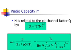 Radio Capacity m N is related to the co-channel factor Q by: Q = (3*N) 1/2 m= B t B c  * (Q²/3) = B t Bc * 6 C I 3 n/2 ( * ( ) min ) 2/n 