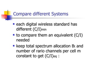 Compare different Systems each digital wireless standard has different (C/I) min to compare them an equivalent (C/I) needed keep total spectrum allocation B t  and number of rario channels per cell m constant to get (C/I) eq  : 