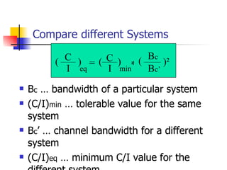 Compare different Systems B c  … bandwidth of a particular system (C/I) min  … tolerable value for the same system B c ’ … channel bandwidth for a different system (C/I) eq  … minimum C/I value for the different system C I = C I B c B c’ ( ) ( ) min )² eq * ( 