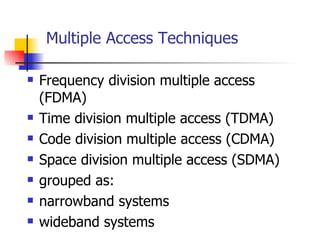 Multiple Access Techniques Frequency division multiple access (FDMA) Time division multiple access (TDMA) Code division multiple access (CDMA) Space division multiple access (SDMA) grouped as: narrowband systems wideband systems 