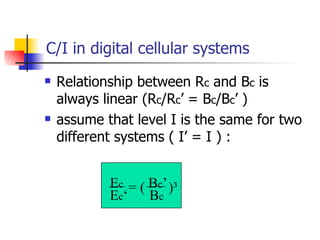 C/I in digital cellular systems Relationship between R c  and B c  is always linear (R c /R c ’ = B c /B c ’ ) assume that level I is the same for two different systems ( I’ = I ) : E c   B c ’ E c ‘  B c = ( )³ 