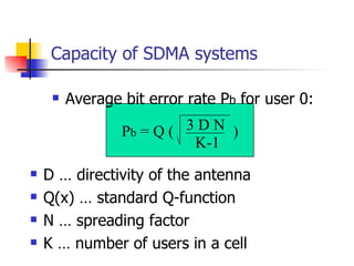 Capacity of SDMA systems Average bit error rate P b  for user 0: P b  = Q (  ) 3 D N K-1 D … directivity of the antenna Q(x) … standard Q-function N … spreading factor K … number of users in a cell 