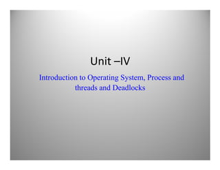 Unit –IV
Introduction to Operating System, Process and
threads and Deadlocksthreads and Deadlocks
 