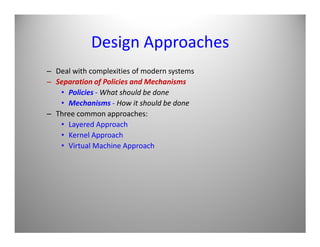 Design Approaches
– Deal with complexities of modern systems
– Separation of Policies and Mechanisms
• Policies - What should be done
• Mechanisms - How it should be done
– Three common approaches:
• Layered Approach• Layered Approach
• Kernel Approach
• Virtual Machine Approach
 