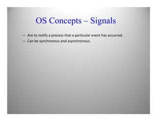 OS Concepts – Signals
– Are to notify a process that a particular event has occurred.
– Can be synchronous and asynchronous.
 