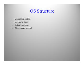 OS Structure
– Monolithic system
– Layered system
– Virtual machines
– Client-server model
 