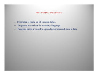 FIRST GENERATION (1945-55)
– Computer is made up of vacuum tubes.
– Programs are written in assembly language.
– Punched cards are used to upload programs and store a data.
 
