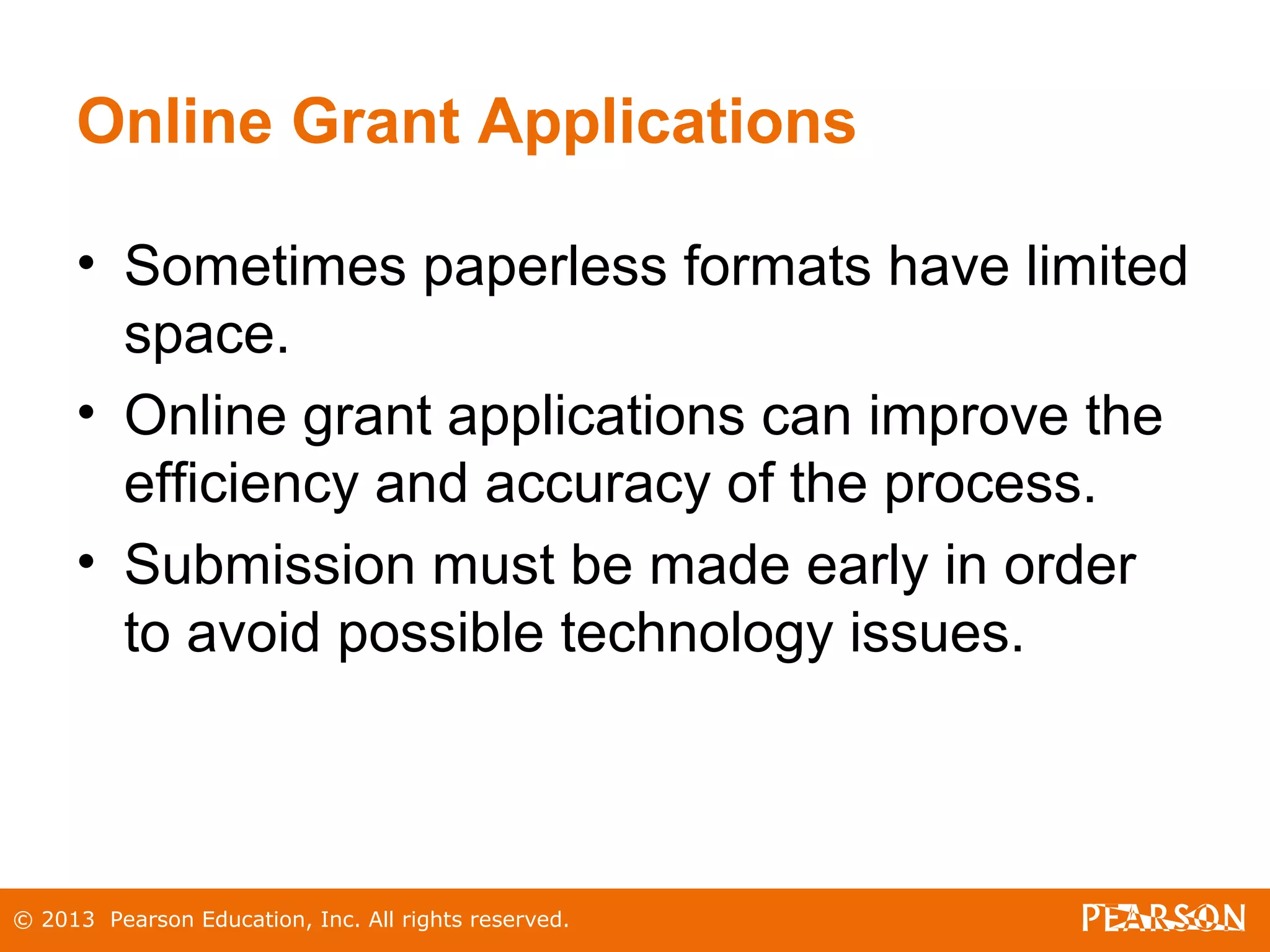 © 2013 Pearson Education, Inc. All rights reserved.
Online Grant Applications
• Sometimes paperless formats have limited
space.
• Online grant applications can improve the
efficiency and accuracy of the process.
• Submission must be made early in order
to avoid possible technology issues.
 