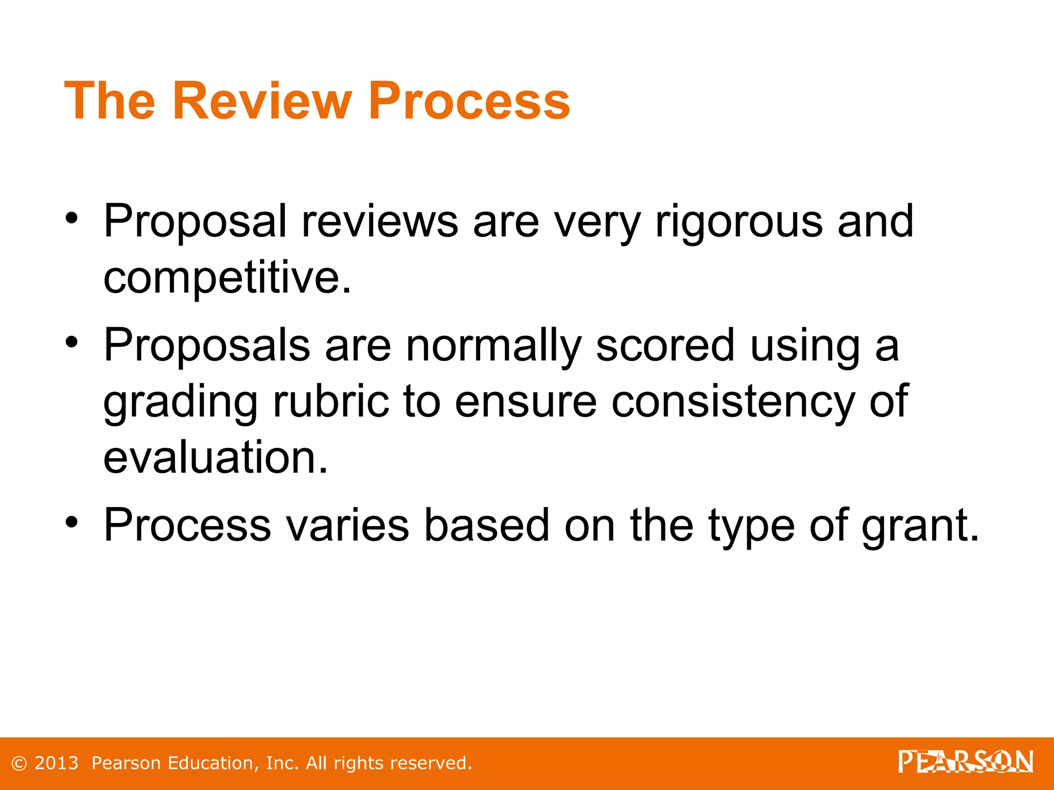 © 2013 Pearson Education, Inc. All rights reserved.
The Review Process
• Proposal reviews are very rigorous and
competitive.
• Proposals are normally scored using a
grading rubric to ensure consistency of
evaluation.
• Process varies based on the type of grant.
 
