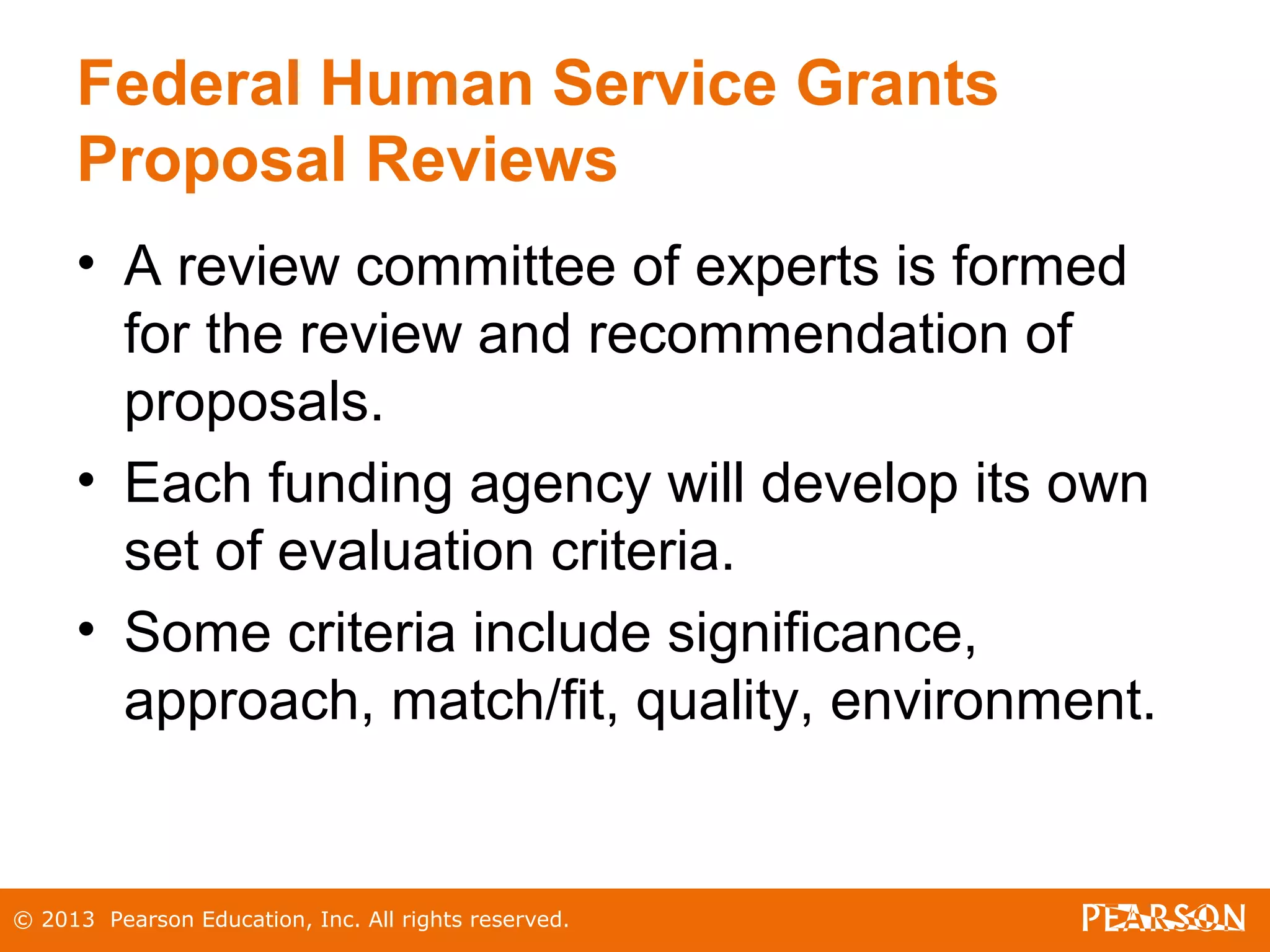 © 2013 Pearson Education, Inc. All rights reserved.
Federal Human Service Grants
Proposal Reviews
• A review committee of experts is formed
for the review and recommendation of
proposals.
• Each funding agency will develop its own
set of evaluation criteria.
• Some criteria include significance,
approach, match/fit, quality, environment.
 