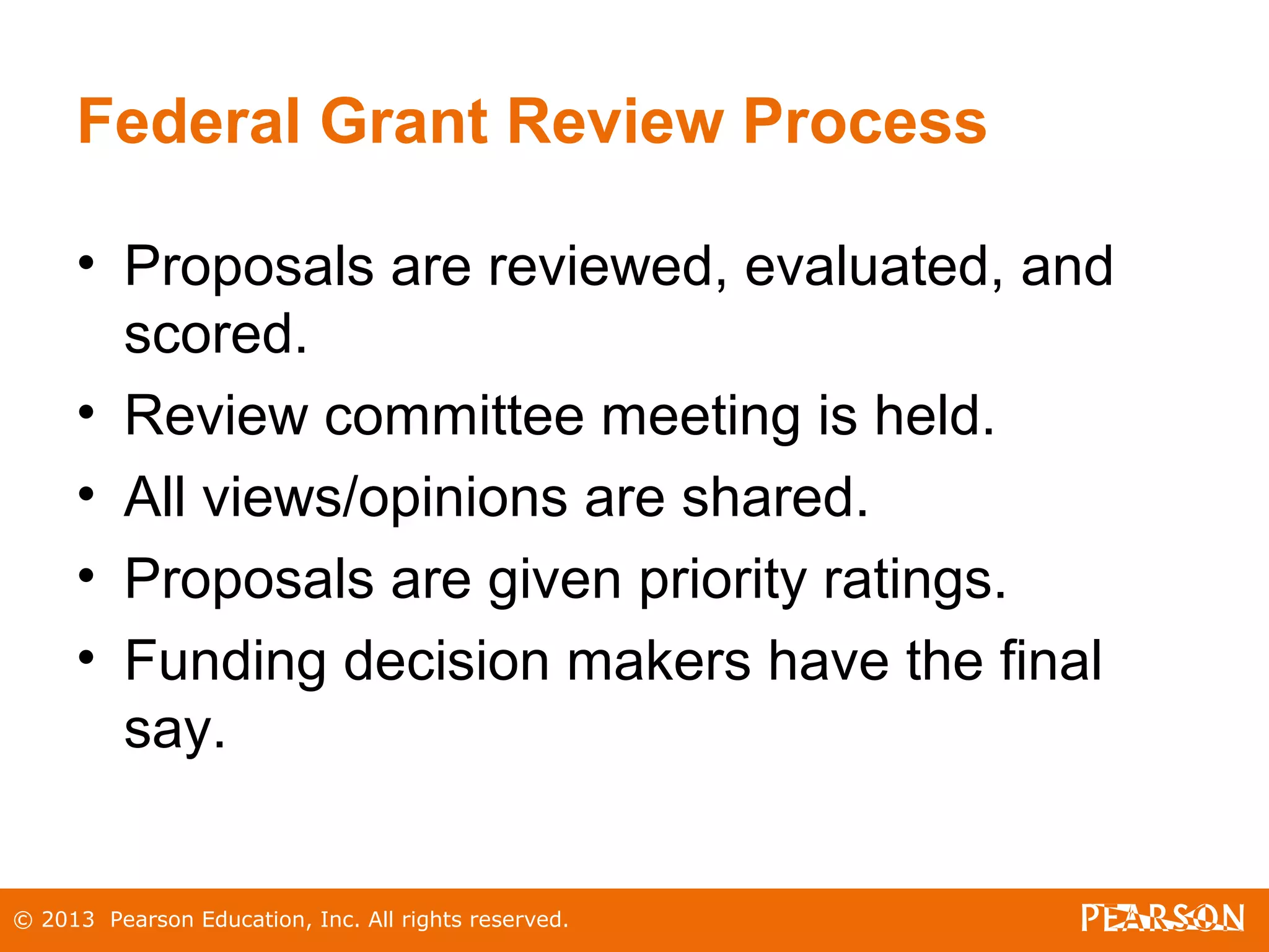 © 2013 Pearson Education, Inc. All rights reserved.
Federal Grant Review Process
• Proposals are reviewed, evaluated, and
scored.
• Review committee meeting is held.
• All views/opinions are shared.
• Proposals are given priority ratings.
• Funding decision makers have the final
say.
 