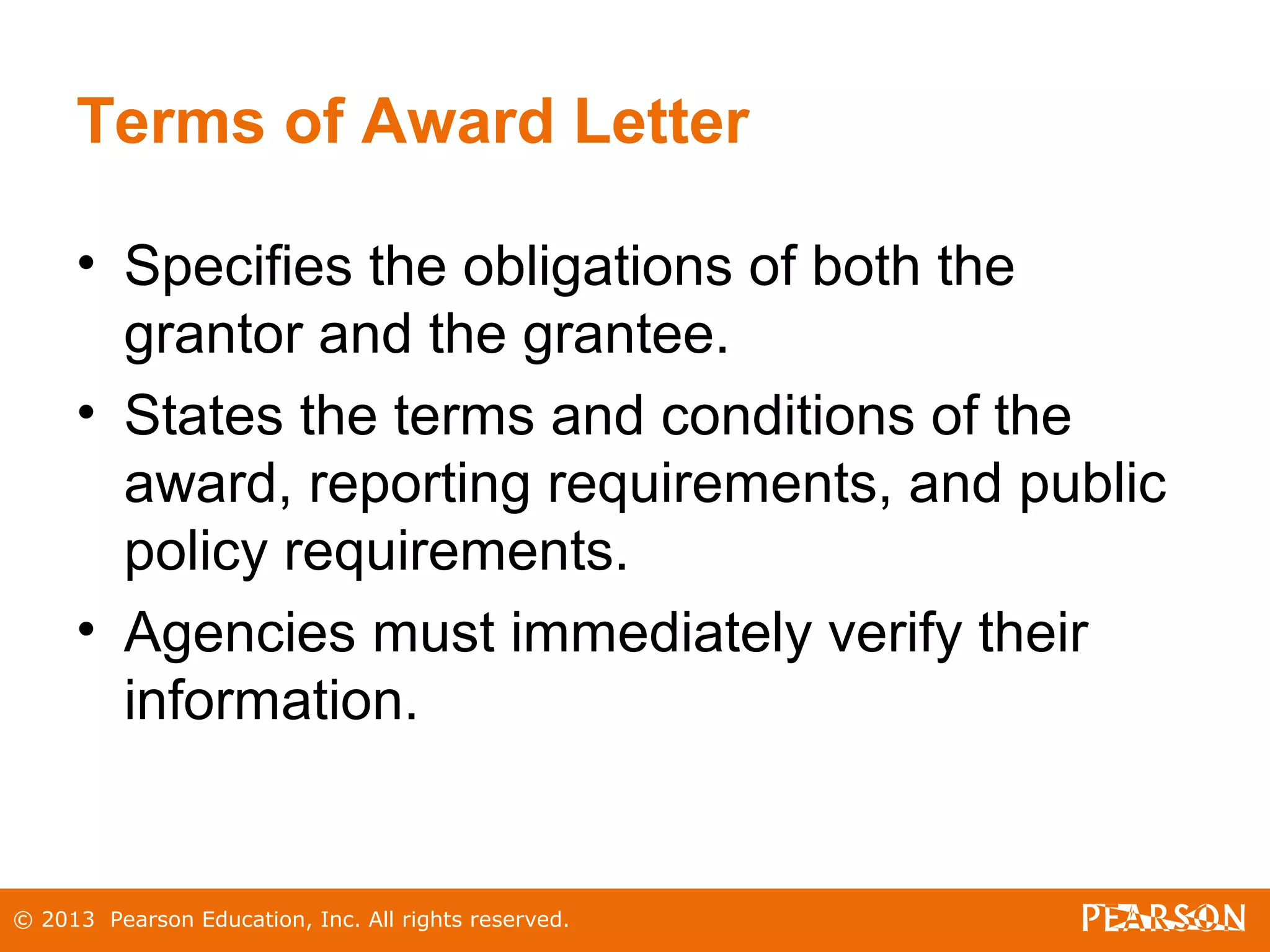 © 2013 Pearson Education, Inc. All rights reserved.
Terms of Award Letter
• Specifies the obligations of both the
grantor and the grantee.
• States the terms and conditions of the
award, reporting requirements, and public
policy requirements.
• Agencies must immediately verify their
information.
 
