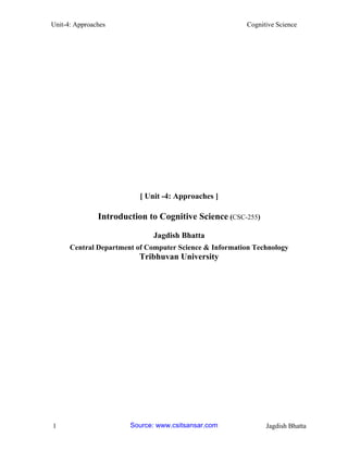 Unit-4: Approaches Cognitive Science 
1 Jagdish Bhatta 
[ Unit -4: Approaches ] 
Introduction to Cognitive Science (CSC-255) 
Jagdish Bhatta 
Central Department of Computer Science & Information Technology 
Tribhuvan University 
Source: www.csitsansar.com 
 