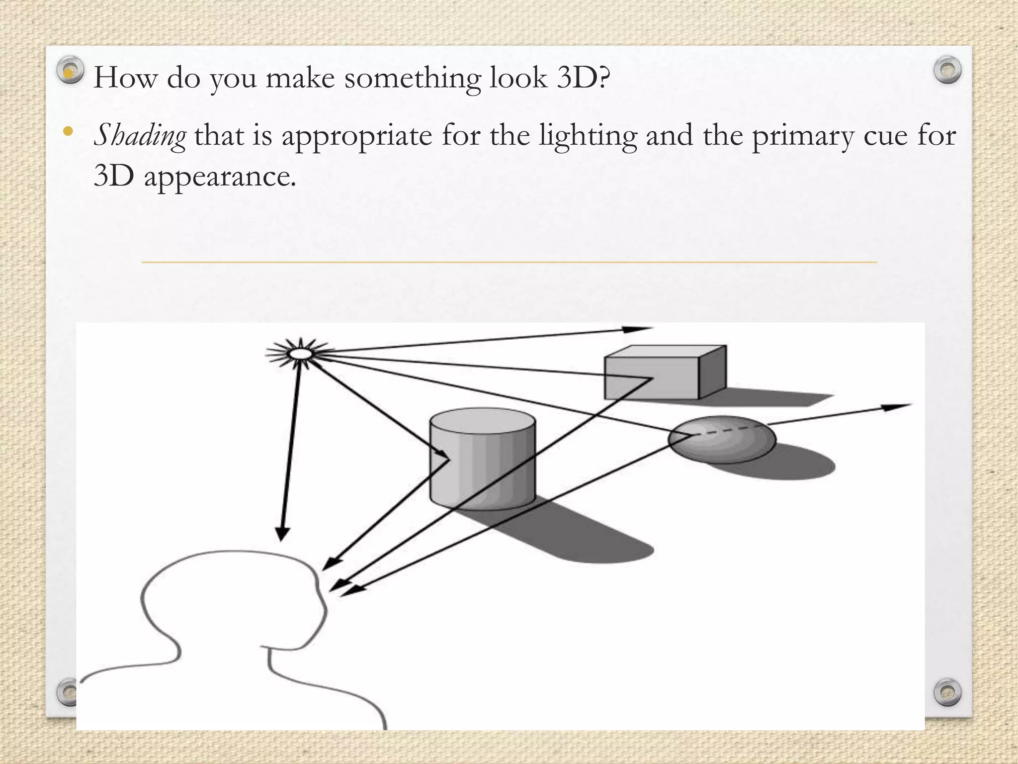 • How do you make something look 3D?
• Shading that is appropriate for the lighting and the primary cue for
3D appearance.
 