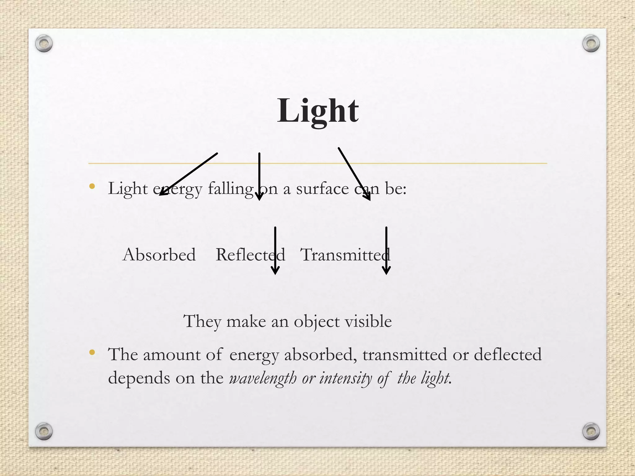 Light
• Light energy falling on a surface can be:
Absorbed Reflected Transmitted
They make an object visible
• The amount of energy absorbed, transmitted or deflected
depends on the wavelength or intensity of the light.
 