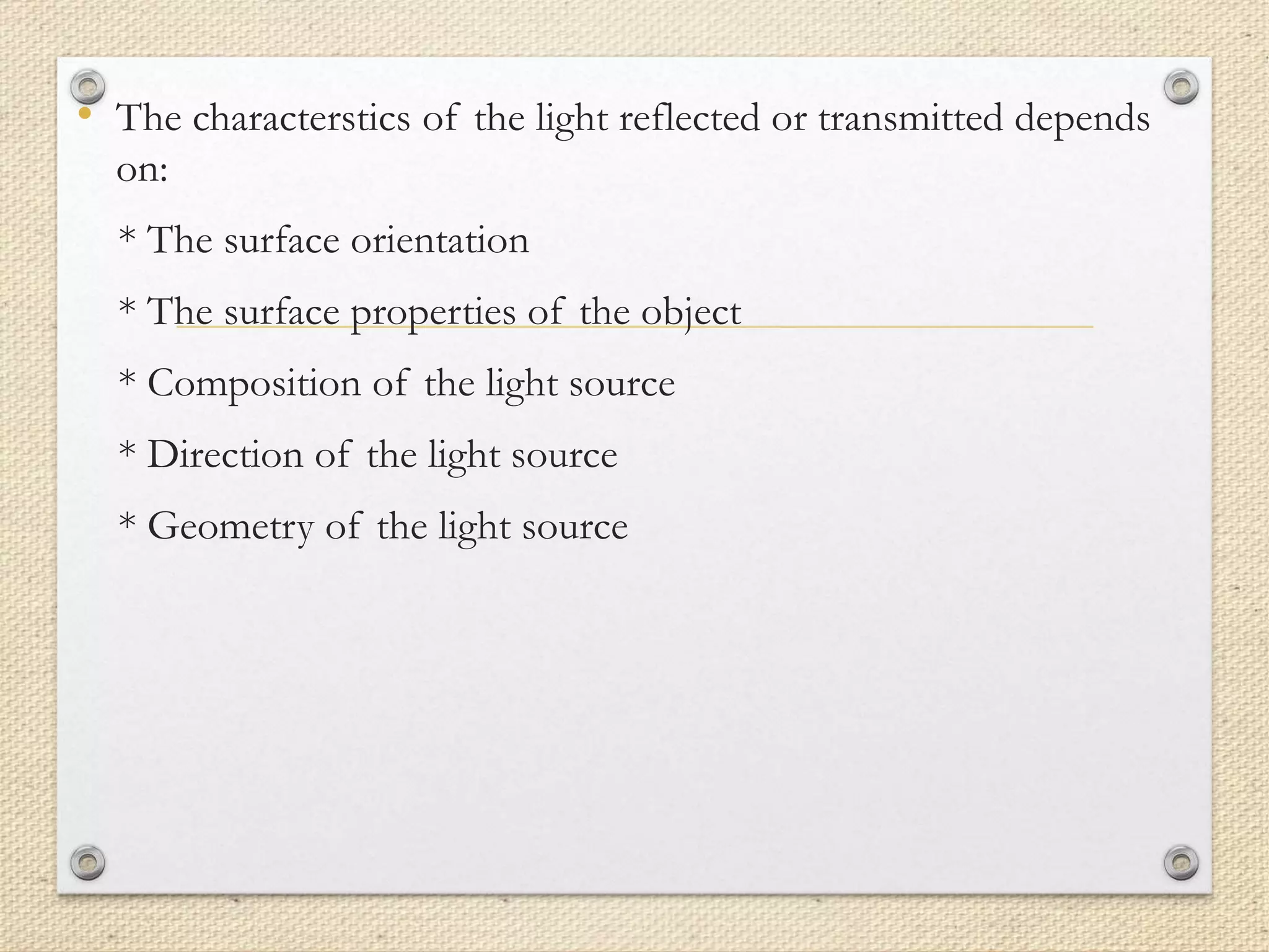 • The characterstics of the light reflected or transmitted depends
on:
* The surface orientation
* The surface properties of the object
* Composition of the light source
* Direction of the light source
* Geometry of the light source
 