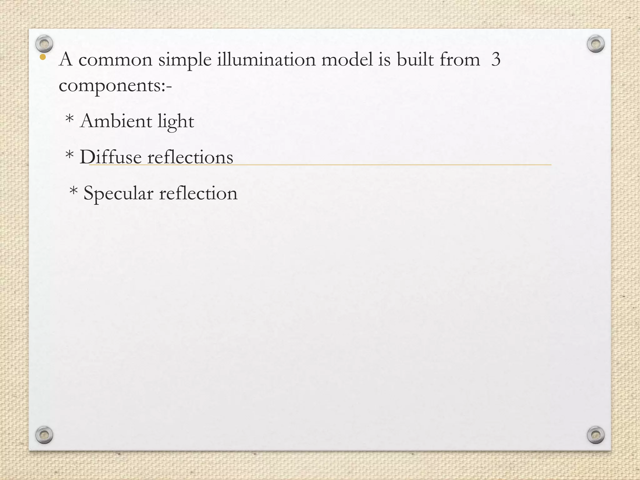 • A common simple illumination model is built from 3
components:-
* Ambient light
* Diffuse reflections
* Specular reflection
 
