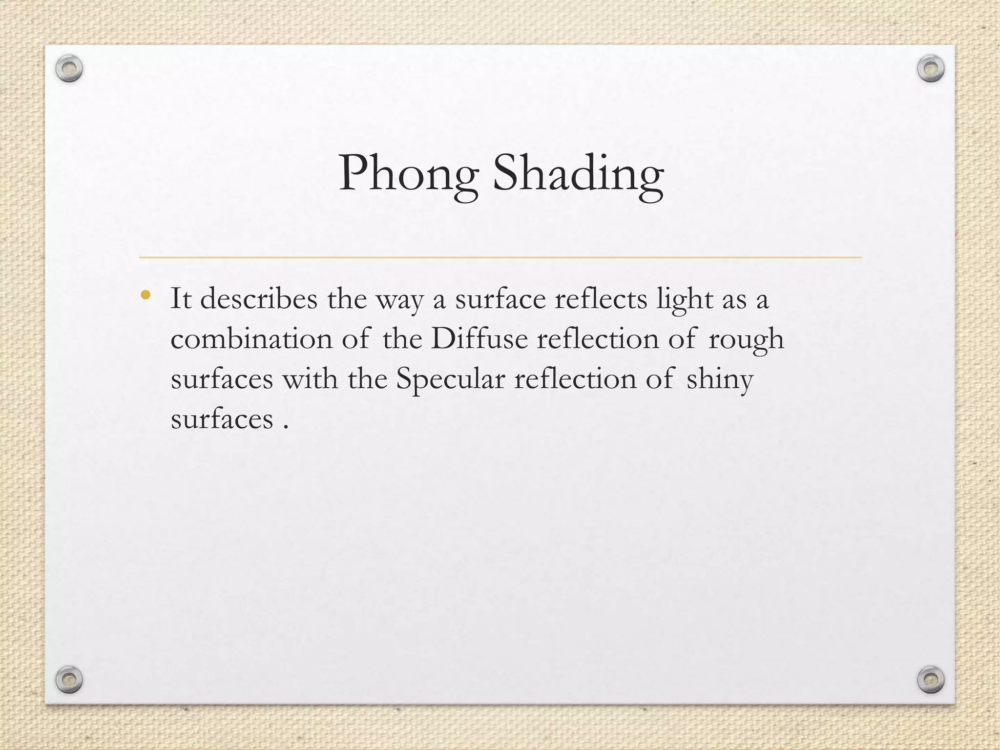 Phong Shading
• It describes the way a surface reflects light as a
combination of the Diffuse reflection of rough
surfaces with the Specular reflection of shiny
surfaces .
 